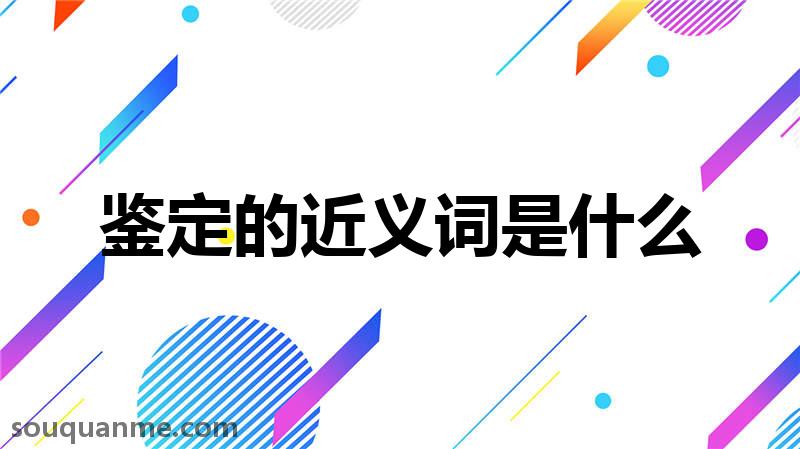 鉴定的近义词是什么 鉴定的读音拼音 鉴定的词语解释